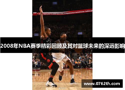 2008年NBA赛季精彩回顾及其对篮球未来的深远影响