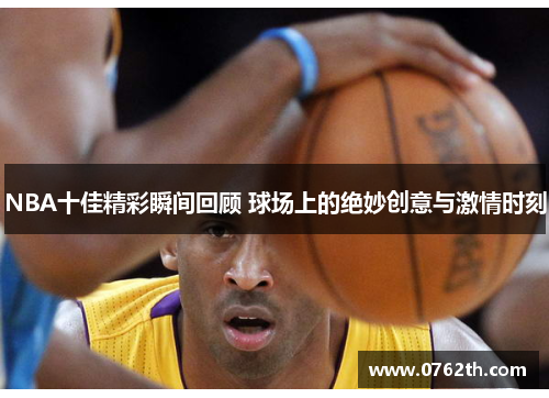 NBA十佳精彩瞬间回顾 球场上的绝妙创意与激情时刻