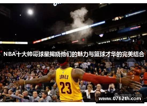 NBA十大帅哥球星揭晓他们的魅力与篮球才华的完美结合