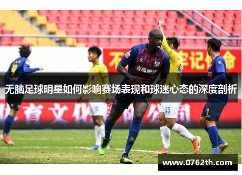 无脑足球明星如何影响赛场表现和球迷心态的深度剖析