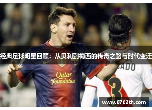 经典足球明星回顾：从贝利到梅西的传奇之路与时代变迁
