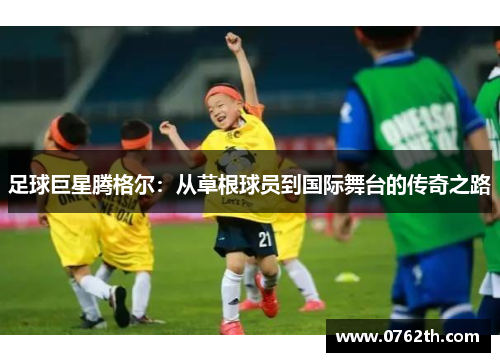 足球巨星腾格尔：从草根球员到国际舞台的传奇之路