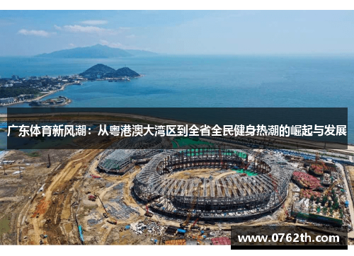 广东体育新风潮：从粤港澳大湾区到全省全民健身热潮的崛起与发展