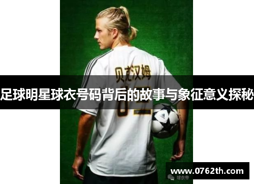 足球明星球衣号码背后的故事与象征意义探秘