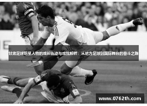甘肃足球明星人物的成长轨迹与成就解析：从地方足球到国际舞台的奋斗之路