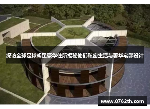 探访全球足球明星豪华住所揭秘他们私密生活与奢华宅邸设计