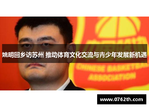 姚明回乡访苏州 推动体育文化交流与青少年发展新机遇