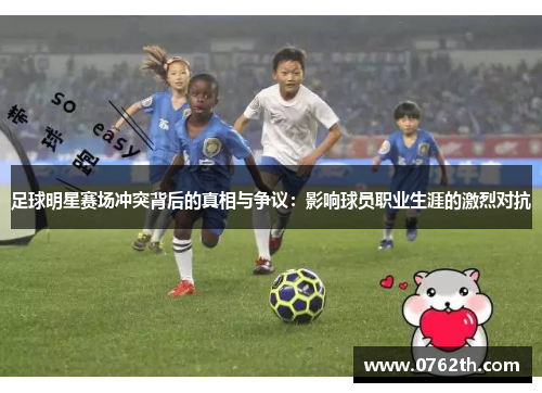 足球明星赛场冲突背后的真相与争议：影响球员职业生涯的激烈对抗
