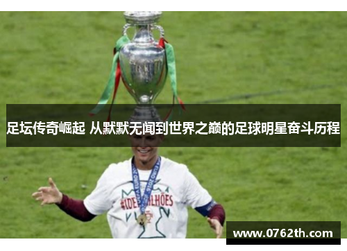 足坛传奇崛起 从默默无闻到世界之巅的足球明星奋斗历程