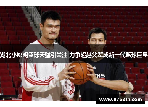 湖北小姚明篮球天赋引关注 力争超越父辈成新一代篮球巨星
