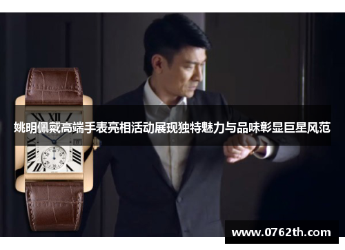 姚明佩戴高端手表亮相活动展现独特魅力与品味彰显巨星风范