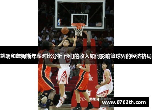姚明和詹姆斯年薪对比分析 他们的收入如何影响篮球界的经济格局