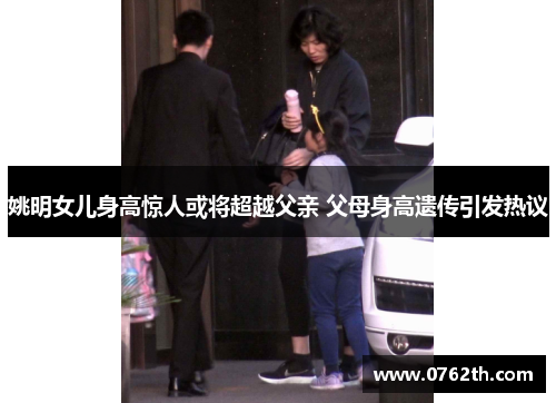 姚明女儿身高惊人或将超越父亲 父母身高遗传引发热议