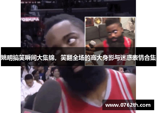 姚明搞笑瞬间大集锦，笑翻全场的高大身影与迷惑表情合集