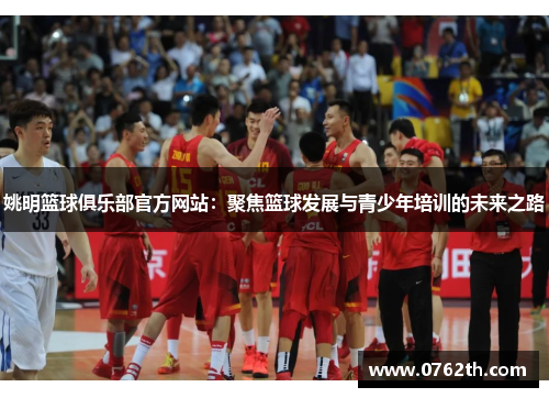 姚明篮球俱乐部官方网站：聚焦篮球发展与青少年培训的未来之路
