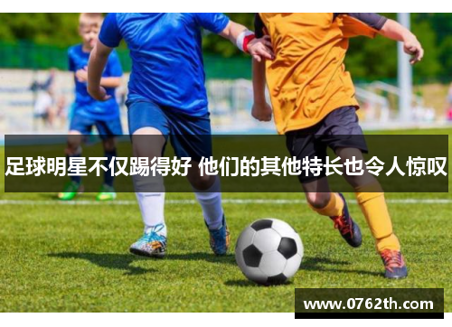 足球明星不仅踢得好 他们的其他特长也令人惊叹
