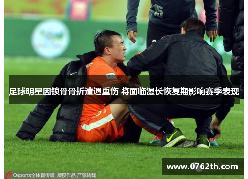 足球明星因锁骨骨折遭遇重伤 将面临漫长恢复期影响赛季表现