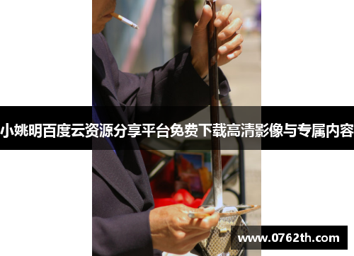 小姚明百度云资源分享平台免费下载高清影像与专属内容