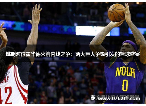 姚明对位霍华德火箭内线之争：两大巨人争锋引发的篮球盛宴
