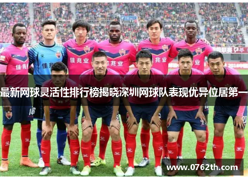 最新网球灵活性排行榜揭晓深圳网球队表现优异位居第一