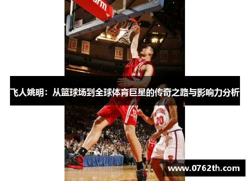 飞人姚明：从篮球场到全球体育巨星的传奇之路与影响力分析