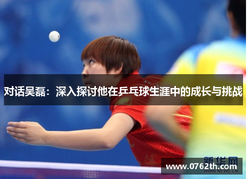 对话吴磊：深入探讨他在乒乓球生涯中的成长与挑战
