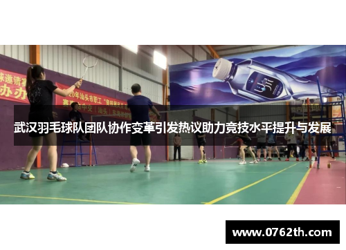武汉羽毛球队团队协作变革引发热议助力竞技水平提升与发展