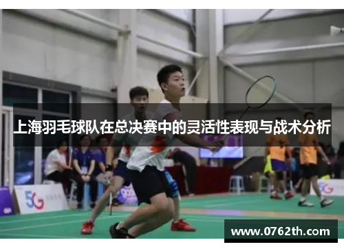 上海羽毛球队在总决赛中的灵活性表现与战术分析
