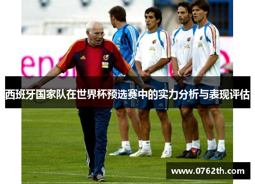 西班牙国家队在世界杯预选赛中的实力分析与表现评估