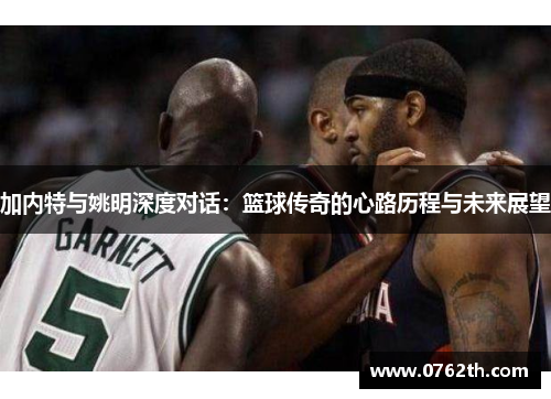 加内特与姚明深度对话：篮球传奇的心路历程与未来展望