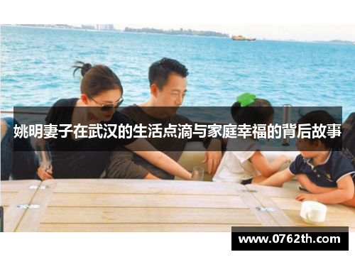 姚明妻子在武汉的生活点滴与家庭幸福的背后故事