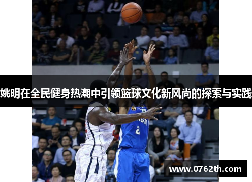 姚明在全民健身热潮中引领篮球文化新风尚的探索与实践