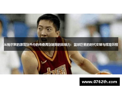 从鲍尔默的激情到乔丹的传奇再到姚明的影响力：篮球巨星的时代交替与辉煌历程