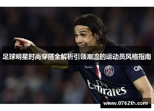 足球明星时尚穿搭全解析引领潮流的运动员风格指南