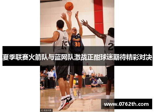 夏季联赛火箭队与蓝网队激战正酣球迷期待精彩对决