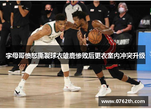 字母哥愤怒撕裂球衣雄鹿惨败后更衣室内冲突升级