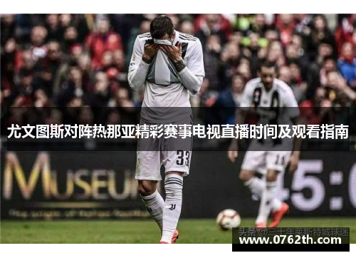 尤文图斯对阵热那亚精彩赛事电视直播时间及观看指南
