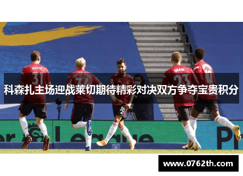 科森扎主场迎战莱切期待精彩对决双方争夺宝贵积分
