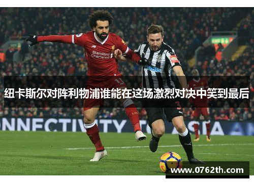 纽卡斯尔对阵利物浦谁能在这场激烈对决中笑到最后